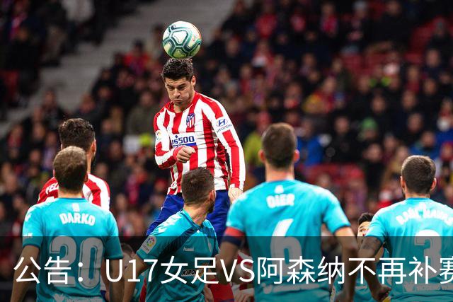 公告：U17女足VS阿森纳不再补赛 枪手靠抽签入决赛