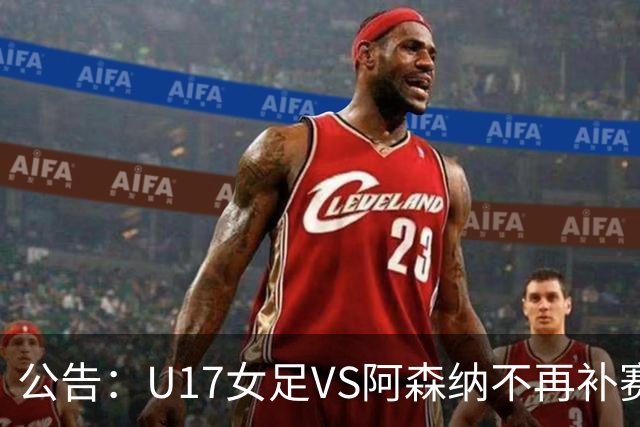 公告：U17女足VS阿森纳不再补赛 枪手靠抽签入决赛
