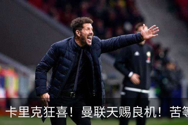 卡里克狂喜！曼联天赐良机！苦等 17 年终迎金球巨星