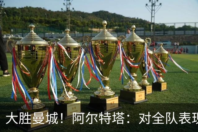 大胜曼城！阿尔特塔：对全队表现感到高兴 渴望新赛季继续赢下去