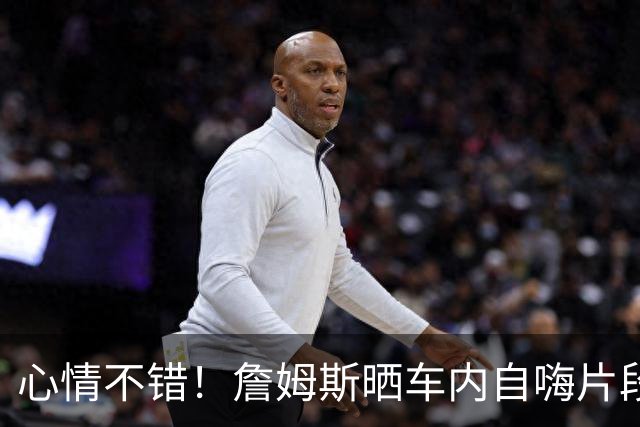 心情不错！詹姆斯晒车内自嗨片段：有史以来我最喜欢的歌曲之一！