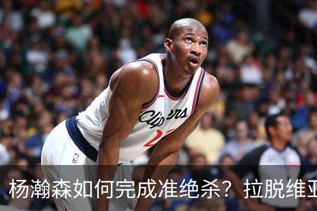 杨瀚森如何完成准绝杀？拉脱维亚JR简评中国男篮制胜一击