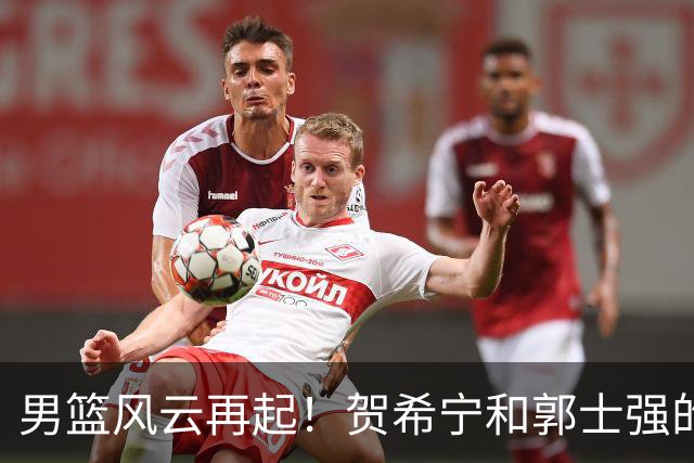 男篮风云再起！贺希宁和郭士强的“奇闻轶事