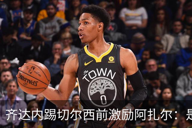 齐达内踢切尔西前激励阿扎尔：是时候carry皇马了